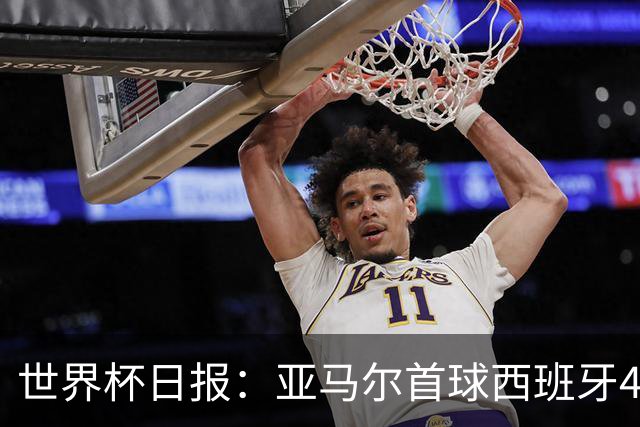 世界杯日报：亚马尔首球西班牙4球大胜 佛得角上演奇迹之夜
