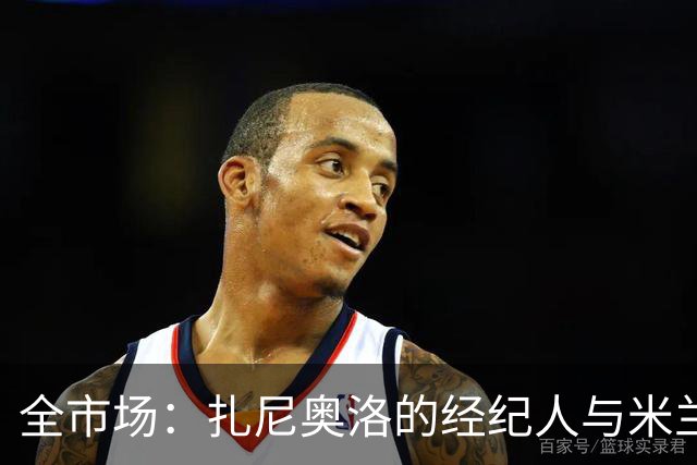 全市场：扎尼奥洛的经纪人与米兰接触，但后者目前无法开启谈判