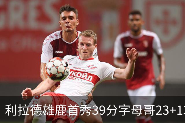 利拉德雄鹿首秀39分字母哥23+13 雄鹿险胜76人