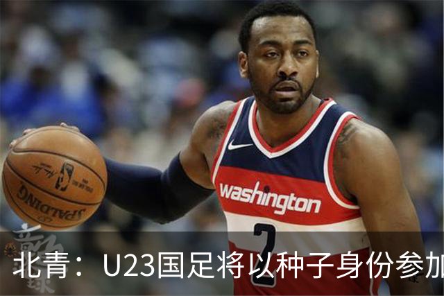 北青：U23国足将以种子身份参加亚运会抽签，竞争之路难言轻松