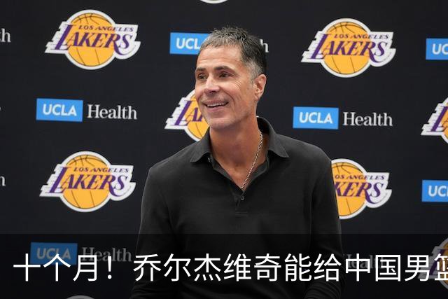 十个月！乔尔杰维奇能给中国男篮带来什么？