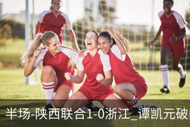 半场-陕西联合1-0浙江 谭凯元破门+染黄卢卡斯伤退