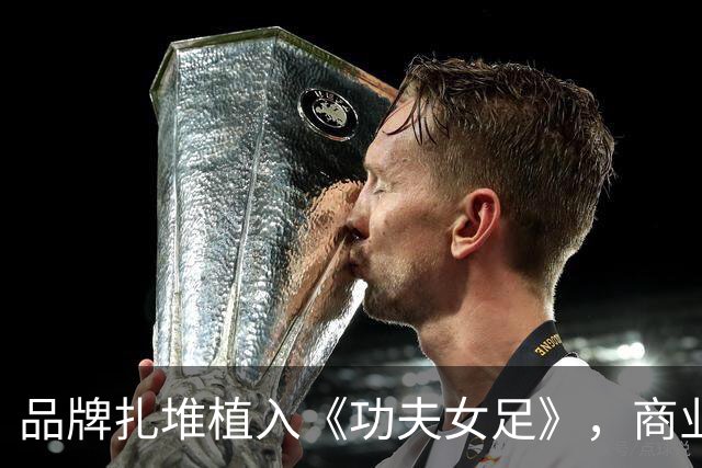 品牌扎堆植入《功夫女足》，商业入局恰恰是中国足球的强心剂