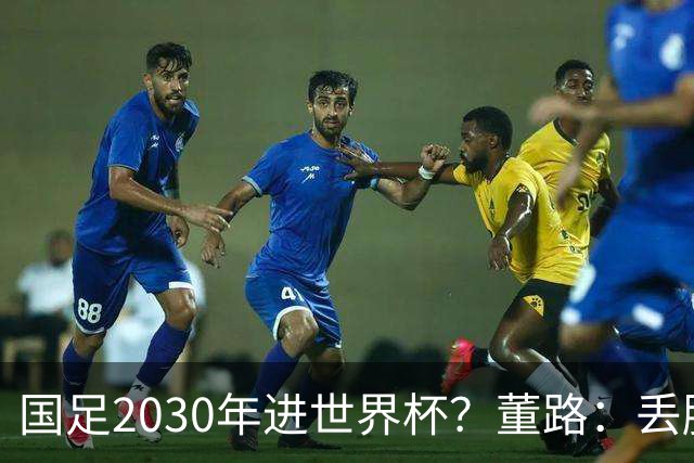 国足2030年进世界杯？董路：丢脸去吗？能进就进，进不了也是好事