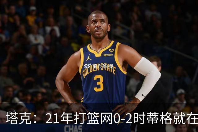 塔克：21年打篮网0-2时蒂格就在打包行李了 还问我为啥打那么努力