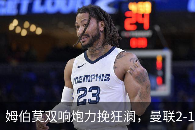 姆伯莫双响炮力挽狂澜，曼联2-1逆袭西甲强敌，热身赛豪取2连胜