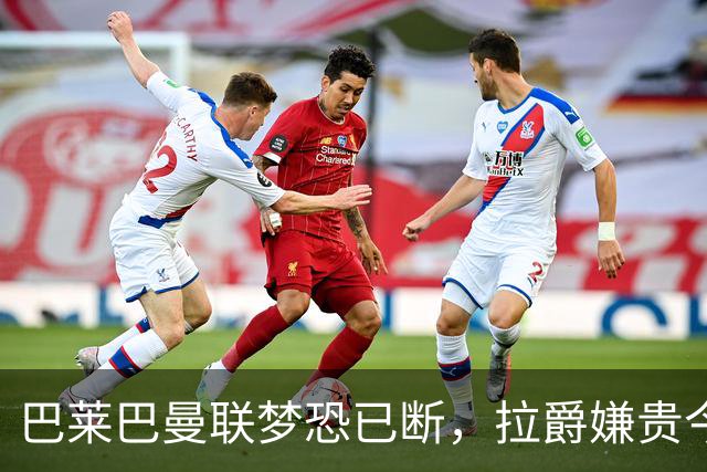 巴莱巴曼联梦恐已断，拉爵嫌贵今夏不签他！买富勒姆铁腰可能性更高