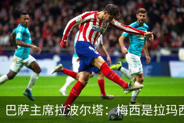 巴萨主席拉波尔塔：梅西是拉玛西亚的骄傲，亚马尔代表未来