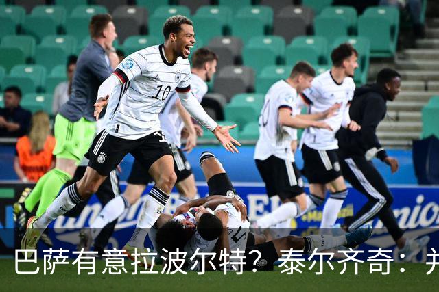 巴萨有意拉波尔特？泰尔齐奇：并非新鲜事，或许只是换了个名字