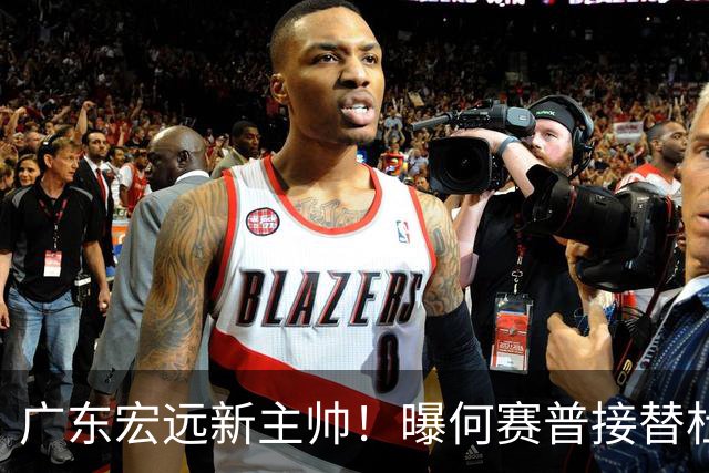 广东宏远新主帅！曝何赛普接替杜锋，目标冲击前四