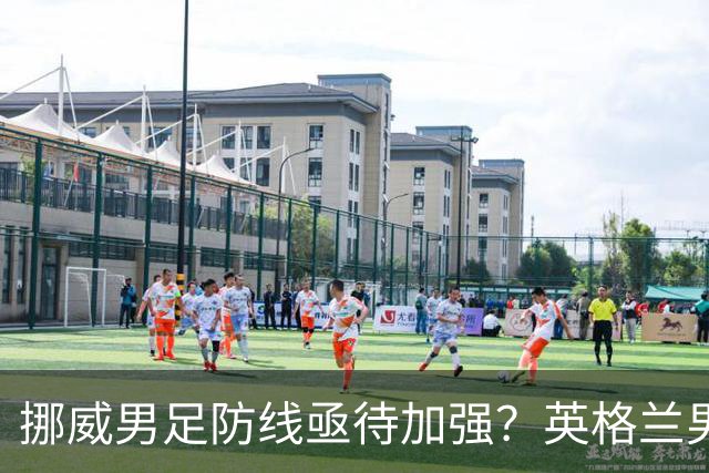挪威男足防线亟待加强？英格兰男足八强战需调整后防！
