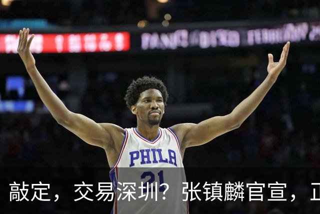 敲定，交易深圳？张镇麟官宣，正式签约，4年2400万，妻子支持