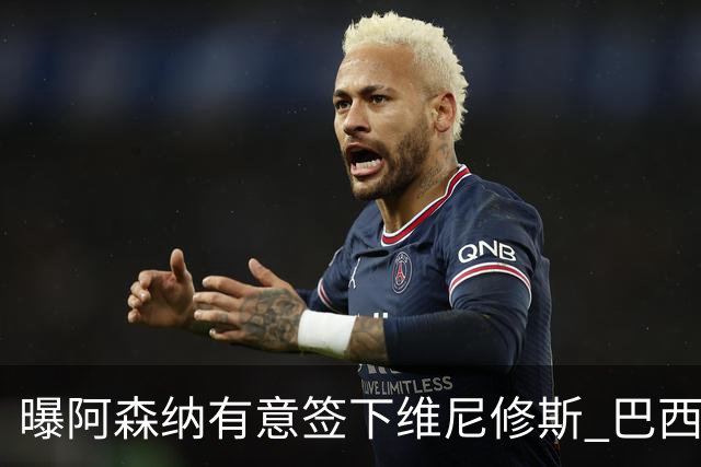 曝阿森纳有意签下维尼修斯 巴西国脚索要3000万欧年薪引皇马不满