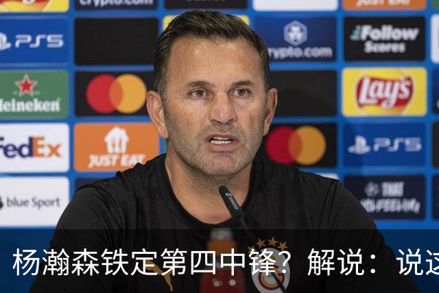 杨瀚森铁定第四中锋？解说：说这些为时尚早 罗威有走的可能