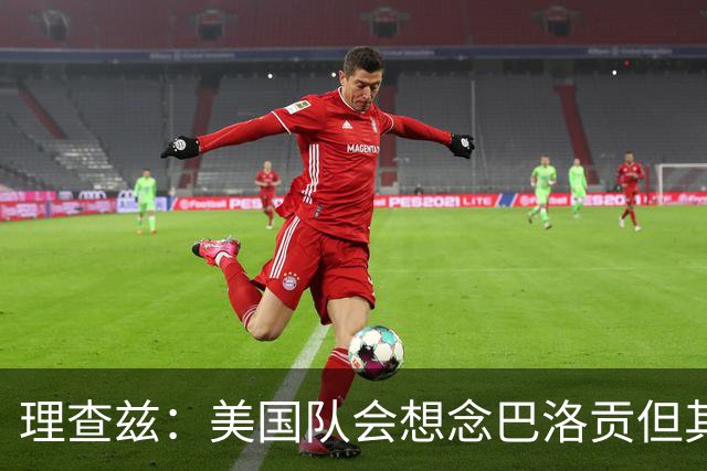 理查兹：美国队会想念巴洛贡但其他人也很出色 比利时是很强球队