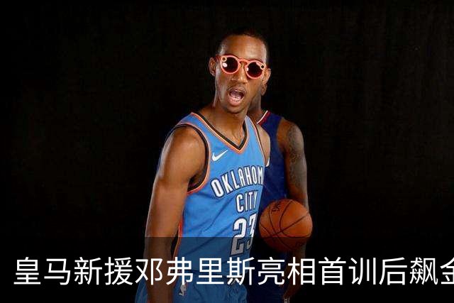 皇马新援邓弗里斯亮相首训后飙金句：能来到这里是一种荣誉