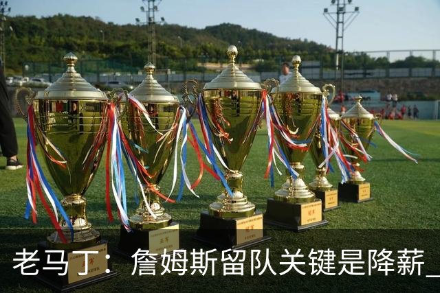 老马丁：詹姆斯留队关键是降薪 想夺冠就别想着拿顶薪