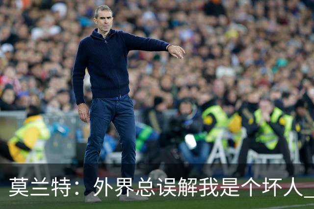 莫兰特：外界总误解我是个坏人 以前犯的错别再翻旧账了