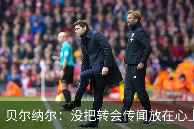 贝尔纳尔：没把转会传闻放在心上，我更倾向长久留在巴萨