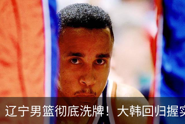 辽宁男篮彻底洗牌！大韩回归握实权，郭艾伦梦碎，杨鸣处境尴尬