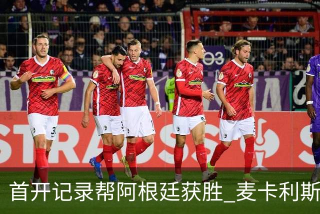 首开记录帮阿根廷获胜 麦卡利斯特获官方全场最佳