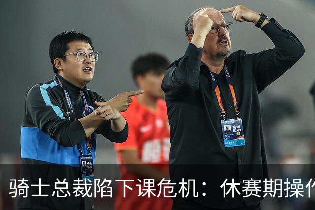 骑士总裁陷下课危机：休赛期操作引球迷众怒