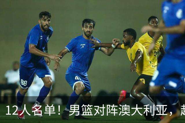 12人名单！男篮对阵澳大利亚，赵继伟联手庞峥麟，杜锋三弟子入选