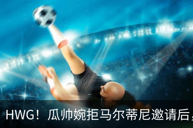 HWG！瓜帅婉拒马尔蒂尼邀请后，意大利官宣新帅上任球迷不认可