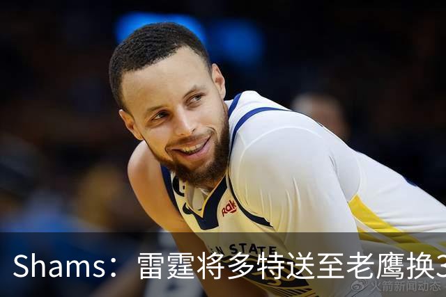 Shams：雷霆将多特送至老鹰换3次轮签 里萨谢赴独行侠