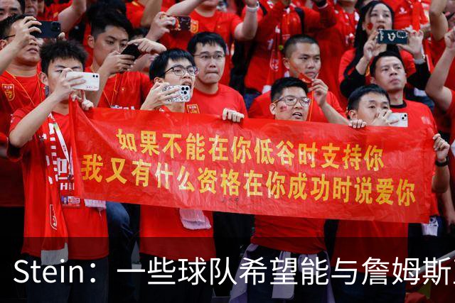 Stein：一些球队希望能与詹姆斯直接对话 但目前还只能联系富保罗